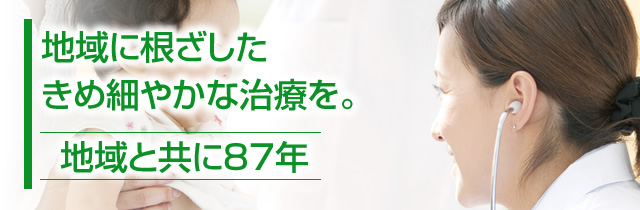 地域に根ざしたきめ細やかな治療を。　地域と共に85年。