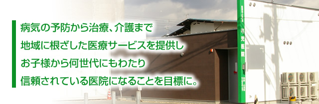 病気の予防から治療、介護まで地域に根ざした医療サービスを提供しお子様から何世代にもわたり信頼されている医院になることを目標に。
